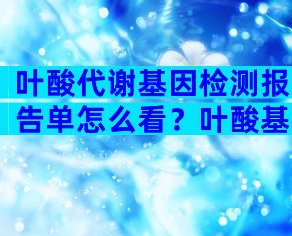 叶酸代谢基因检测报告单怎么看？叶酸基因检测报告单CT