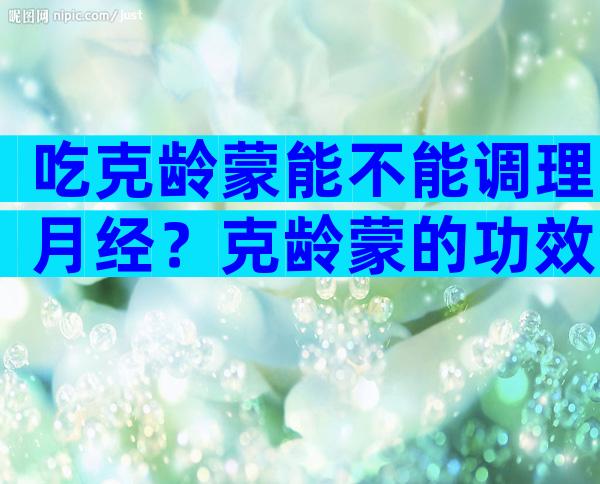 吃克龄蒙能不能调理月经？克龄蒙的功效与作用是什么？