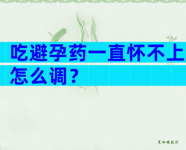 吃避孕药一直怀不上怎么调？