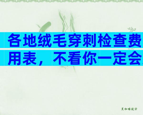 各地绒毛穿刺检查费用表，不看你一定会后悔