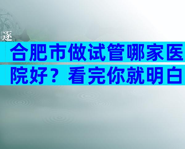 合肥市做试管哪家医院好？看完你就明白了