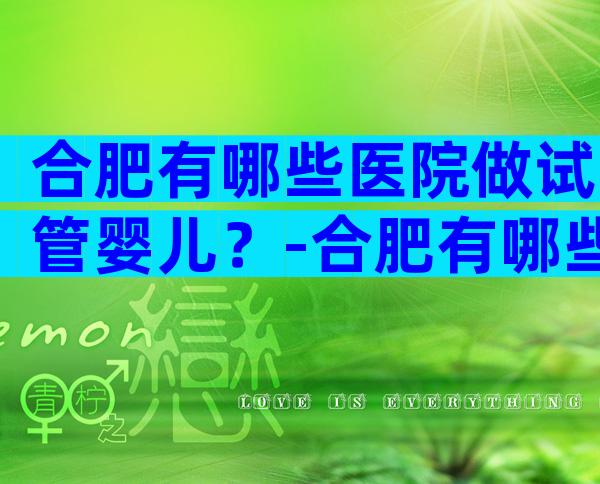 合肥有哪些医院做试管婴儿？-合肥有哪些医院做试管婴儿？