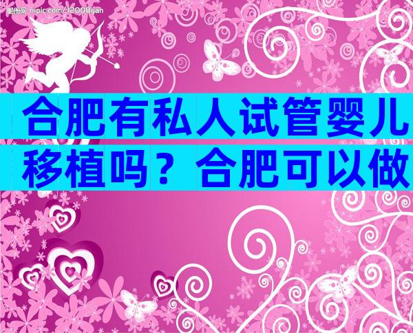 合肥有私人试管婴儿移植吗？合肥可以做试管的私立医院？