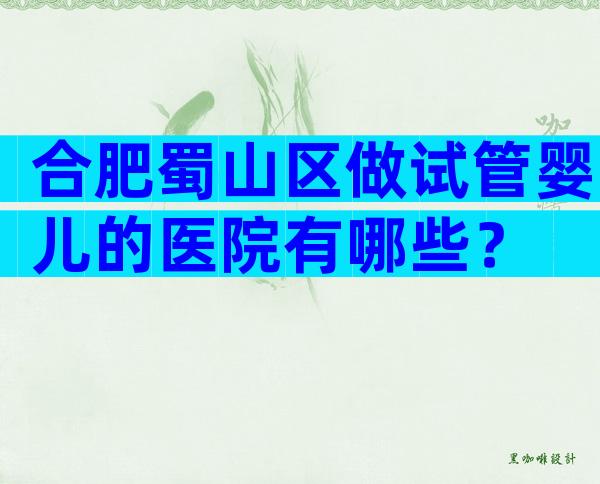 合肥蜀山区做试管婴儿的医院有哪些？