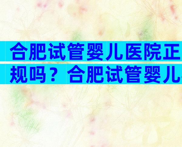 合肥试管婴儿医院正规吗？合肥试管婴儿机构