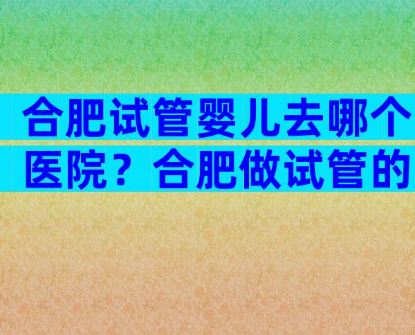 合肥试管婴儿去哪个医院？合肥做试管的医院