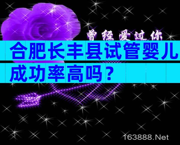 合肥长丰县试管婴儿成功率高吗？