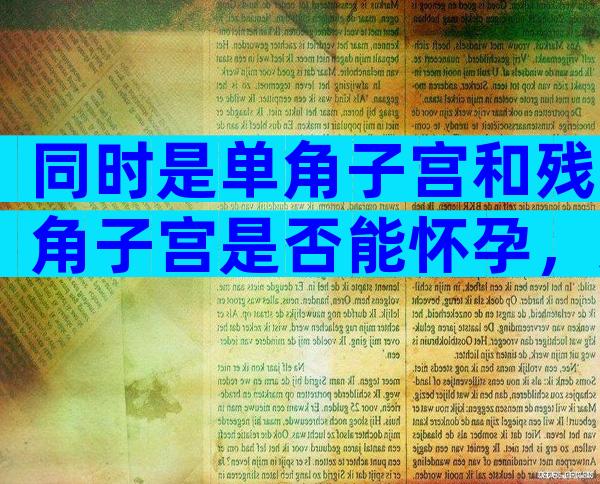 同时是单角子宫和残角子宫是否能怀孕，这种子宫怀孕以后必须注意这些不然容易流产