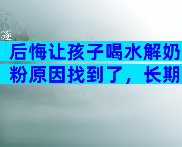 后悔让孩子喝水解奶粉原因找到了，长期食用对宝宝影响大