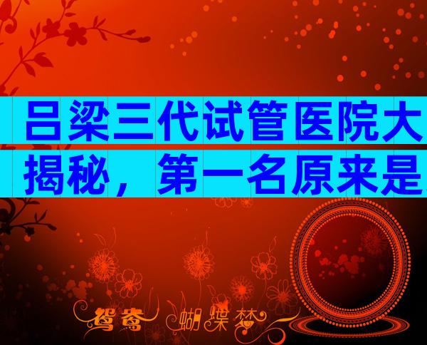 吕梁三代试管医院大揭秘，第一名原来是这家