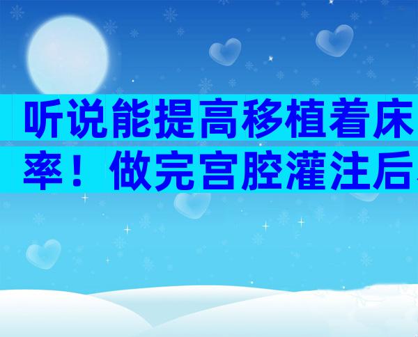 听说能提高移植着床率！做完宫腔灌注后利弊你了解吗