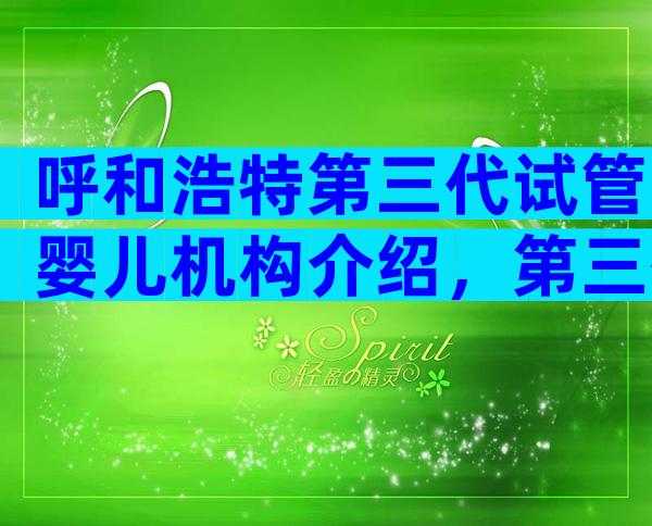 呼和浩特第三代试管婴儿机构介绍，第三代试管医院