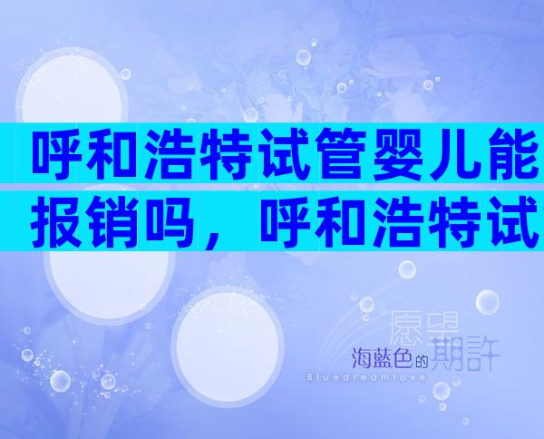 呼和浩特试管婴儿能报销吗，呼和浩特试管婴儿