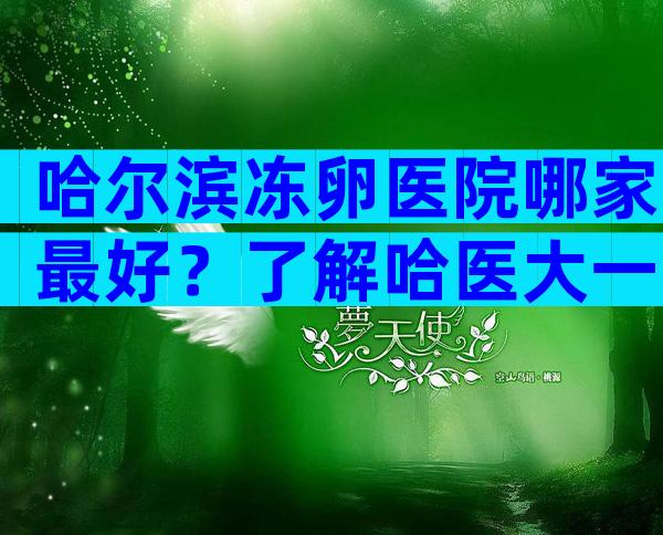 哈尔滨冻卵医院哪家最好？了解哈医大一院收费标准！