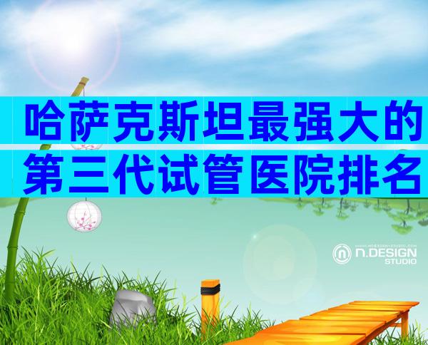 哈萨克斯坦最强大的第三代试管医院排名前十。需要注意哪些问题？