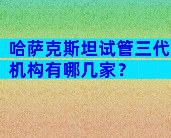 哈萨克斯坦试管三代机构有哪几家？