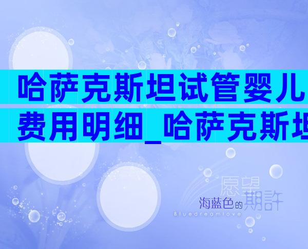 哈萨克斯坦试管婴儿费用明细_哈萨克斯坦试管婴儿价格