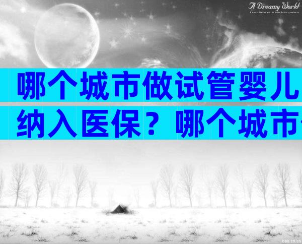 哪个城市做试管婴儿纳入医保？哪个城市做试管婴儿纳入医保报销？