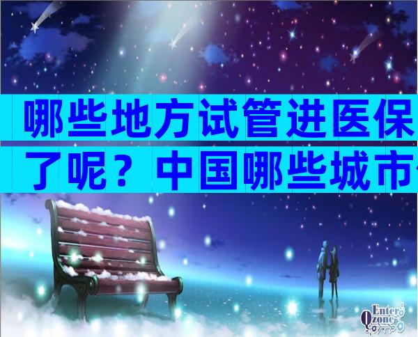 哪些地方试管进医保了呢？中国哪些城市做试管婴儿是可以报销的？