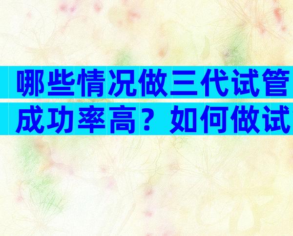 哪些情况做三代试管成功率高？如何做试管省钱？