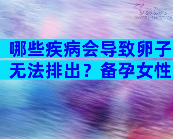 哪些疾病会导致卵子无法排出？备孕女性必读