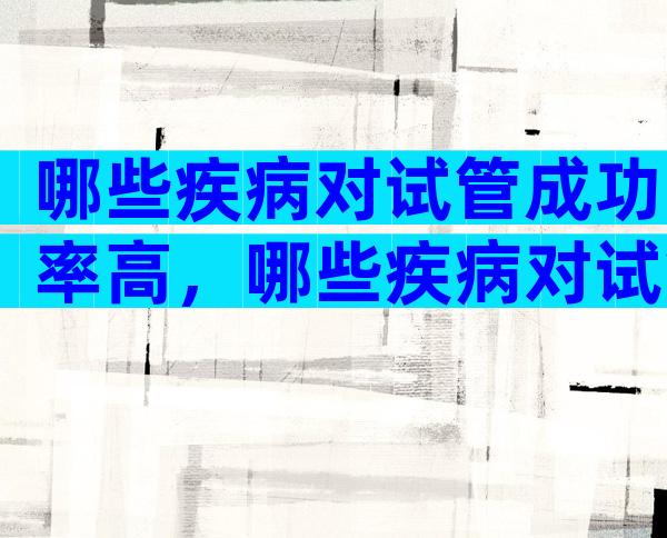 哪些疾病对试管成功率高，哪些疾病对试管成功率高的影响