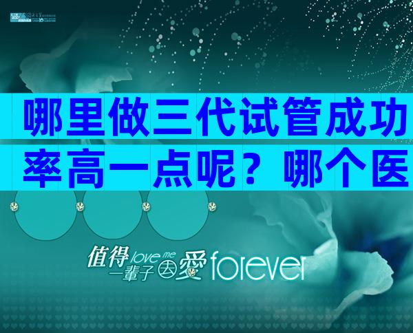 哪里做三代试管成功率高一点呢？哪个医院能做三代试管婴儿？