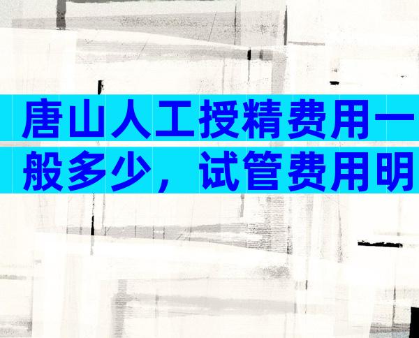 唐山人工授精费用一般多少，试管费用明细？