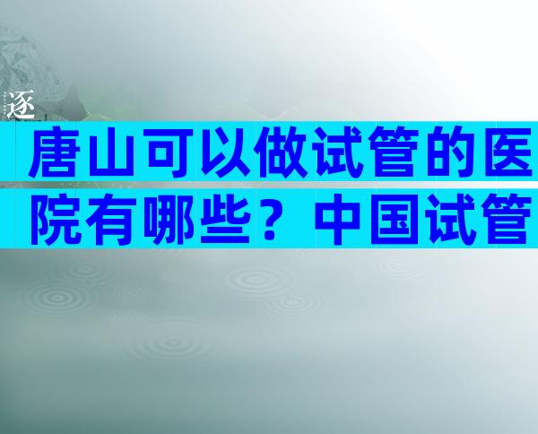 唐山可以做试管的医院有哪些？中国试管医院排行榜