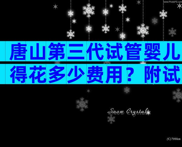 唐山第三代试管婴儿得花多少费用？附试管医院清单