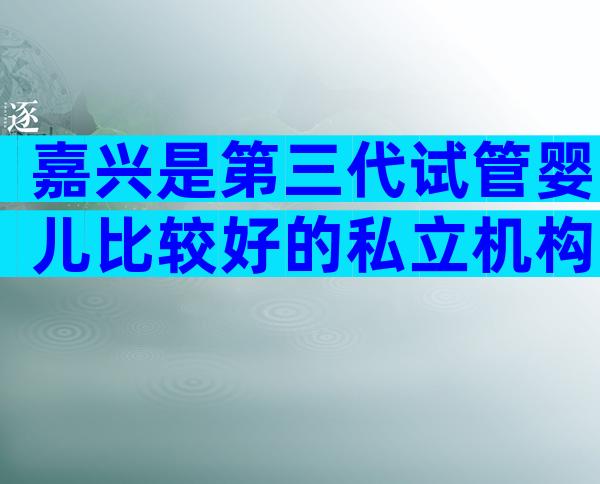 嘉兴是第三代试管婴儿比较好的私立机构。哪家医院最靠谱？