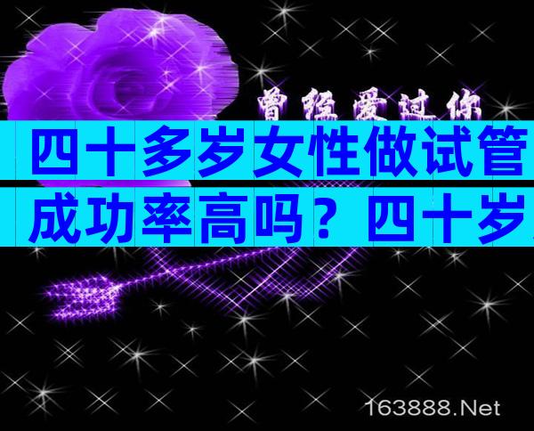 四十多岁女性做试管成功率高吗？四十岁女性做试管可能成功么？