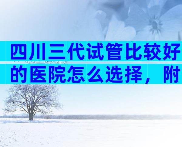 四川三代试管比较好的医院怎么选择，附各家医院详情