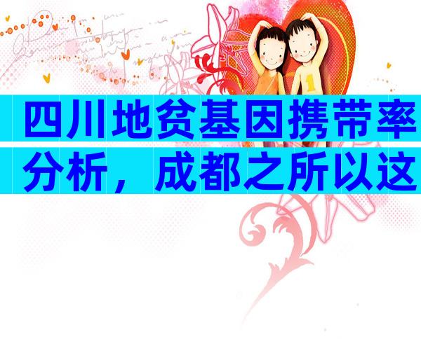 四川地贫基因携带率分析，成都之所以这么多或和4点有关