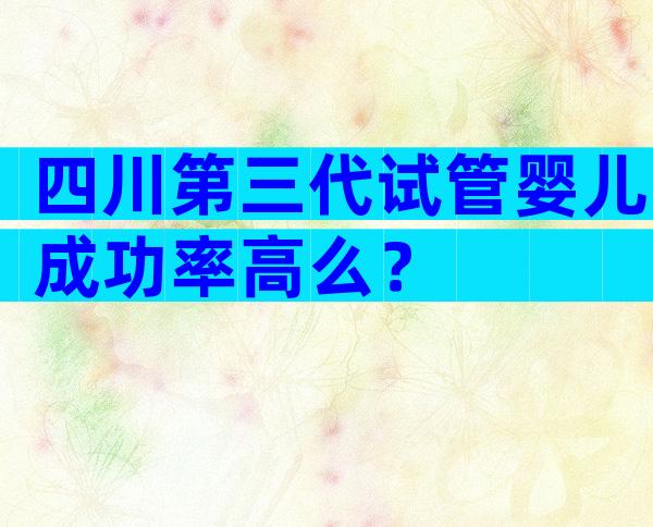 四川第三代试管婴儿成功率高么？