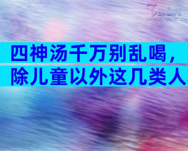 四神汤千万别乱喝，除儿童以外这几类人群也不适合吃？