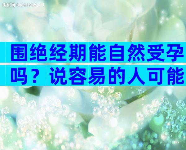 围绝经期能自然受孕吗？说容易的人可能不知道这些风险