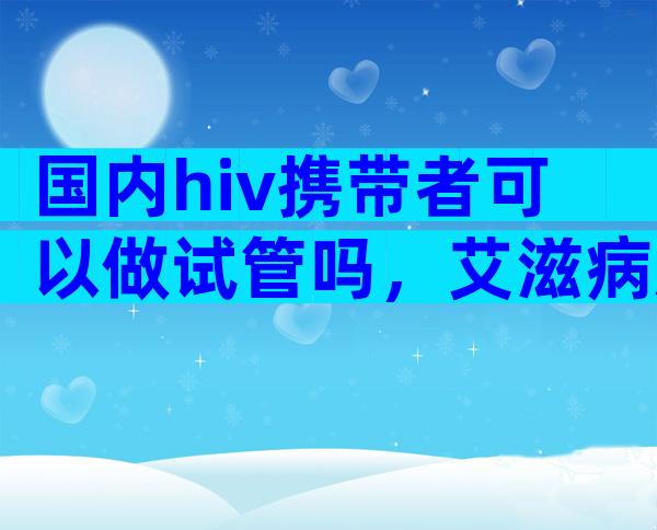 国内hiv携带者可以做试管吗，艾滋病患者可以试管婴儿吗