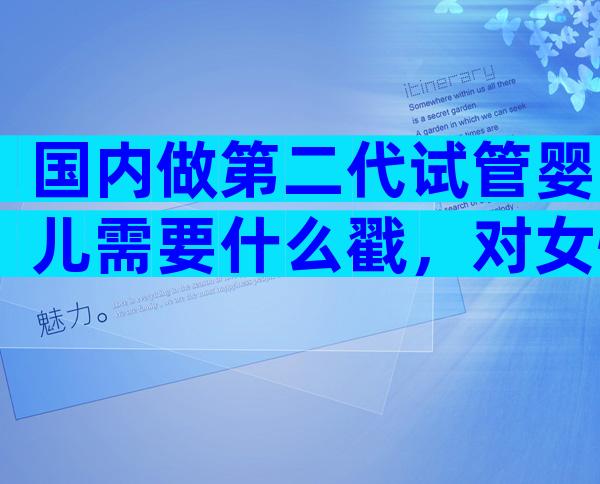 国内做第二代试管婴儿需要什么戳，对女性的要求不可不知