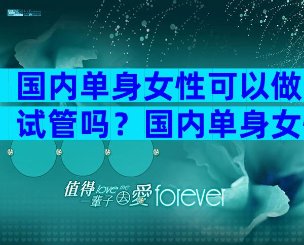 国内单身女性可以做试管吗？国内单身女性可以做试管婴儿吗？