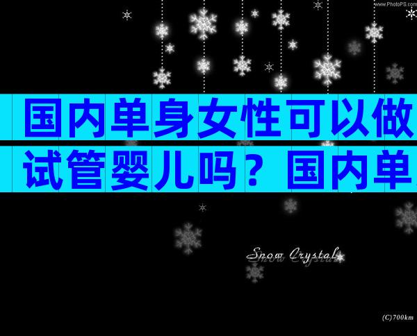 国内单身女性可以做试管婴儿吗？国内单身能做试管的公立医院