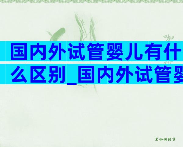 国内外试管婴儿有什么区别_国内外试管婴儿对比分析