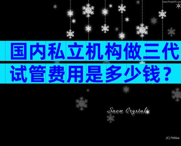 国内私立机构做三代试管费用是多少钱？2024价格明细曝光