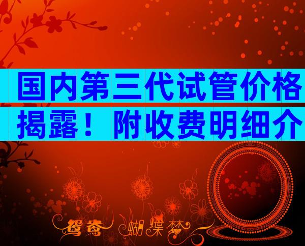 国内第三代试管价格揭露！附收费明细介绍