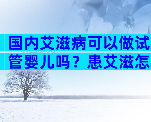 国内艾滋病可以做试管婴儿吗？患艾滋怎么生育？