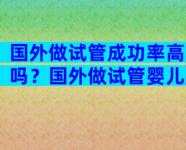 国外做试管成功率高吗？国外做试管婴儿是否合法？