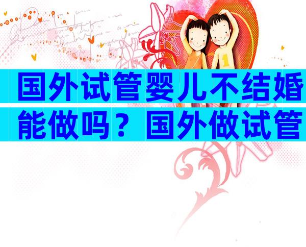 国外试管婴儿不结婚能做吗？国外做试管婴儿需要结婚证吗？