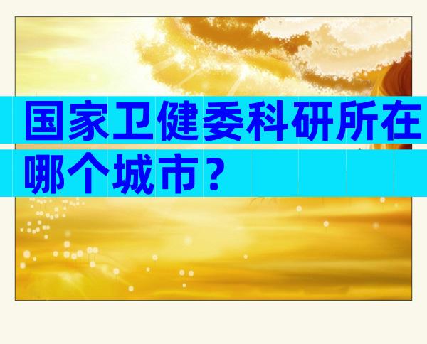 国家卫健委科研所在哪个城市？