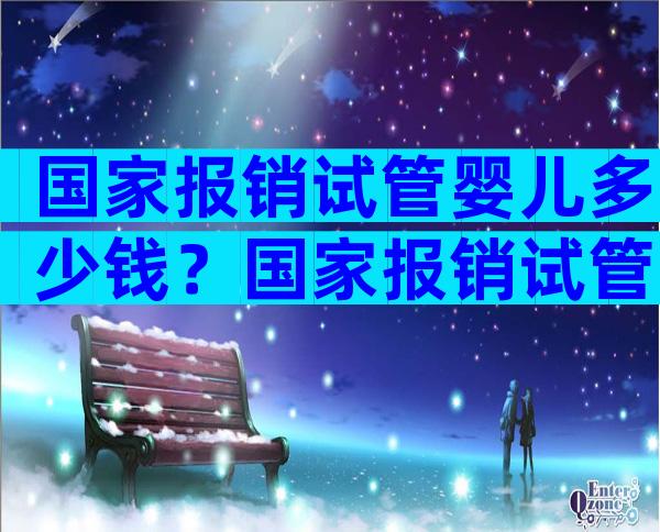 国家报销试管婴儿多少钱？国家报销试管婴儿多少钱一次？