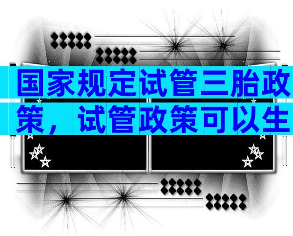 国家规定试管三胎政策，试管政策可以生第三胎吗？